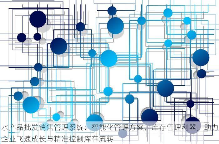 水产品批发销售管理系统：智能化管理方案，库存管理利器，助力企业飞速成长与精准控制库存流转