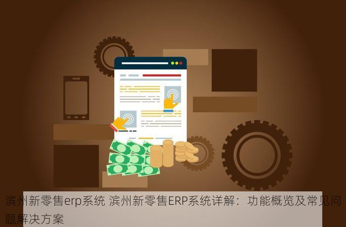 滨州新零售erp系统 滨州新零售ERP系统详解：功能概览及常见问题解决方案