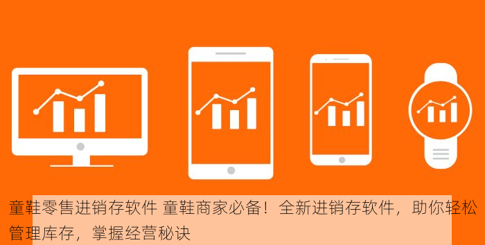 童鞋零售进销存软件 童鞋商家必备！全新进销存软件，助你轻松管理库存，掌握经营秘诀