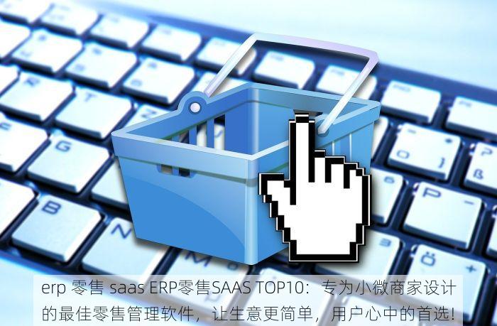 erp 零售 saas ERP零售SAAS TOP10：专为小微商家设计的最佳零售管理软件，让生意更简单，用户心中的首选!