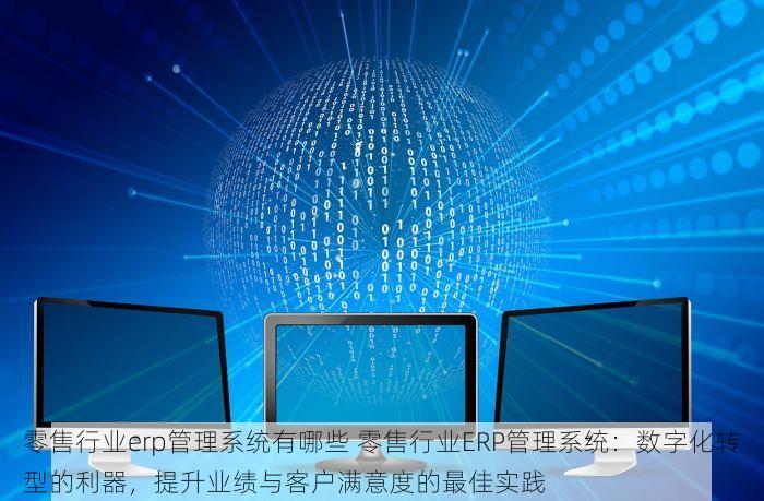 零售行业erp管理系统有哪些 零售行业ERP管理系统：数字化转型的利器，提升业绩与客户满意度的最佳实践