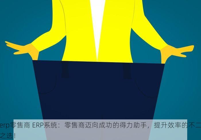 erp零售商 ERP系统：零售商迈向成功的得力助手，提升效率的不二之选！