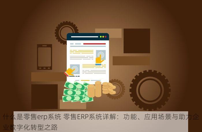 什么是零售erp系统 零售ERP系统详解：功能、应用场景与助力企业数字化转型之路