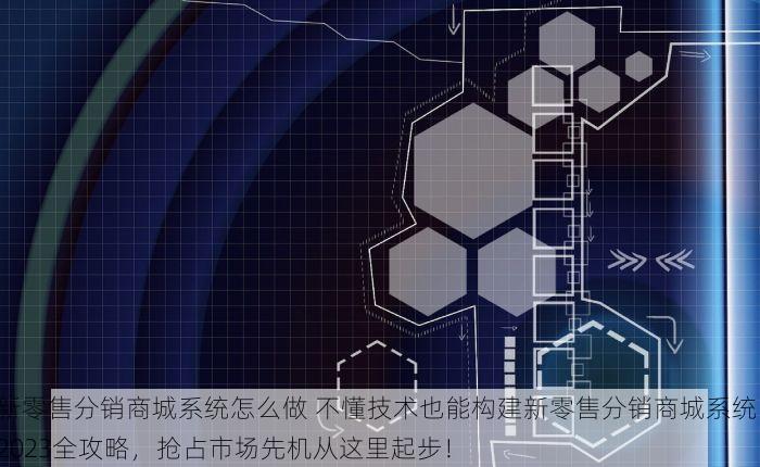 新零售分销商城系统怎么做 不懂技术也能构建新零售分销商城系统：2023全攻略，抢占市场先机从这里起步！