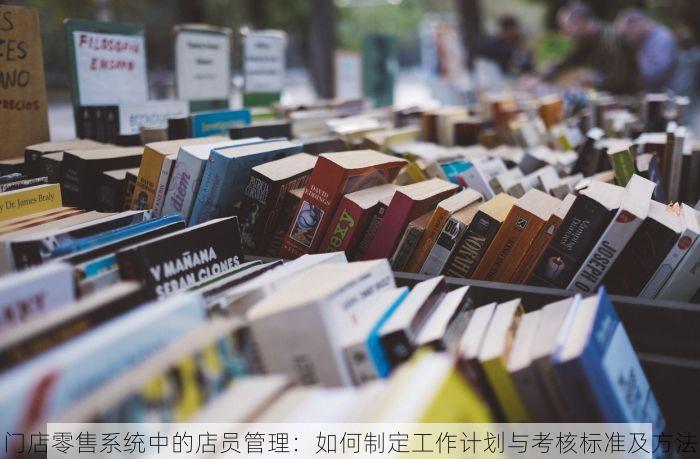 门店零售系统中的店员管理：如何制定工作计划与考核标准及方法