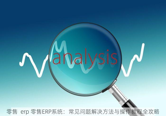 零售  erp 零售ERP系统：常见问题解决方法与操作教程全攻略