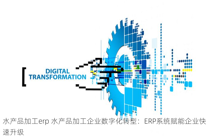 水产品加工erp 水产品加工企业数字化转型：ERP系统赋能企业快速升级