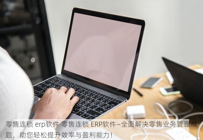 零售连锁 erp软件 零售连锁 ERP软件—全面解决零售业务管理难题，助您轻松提升效率与盈利能力！