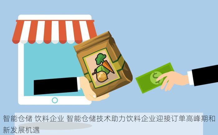 智能仓储 饮料企业 智能仓储技术助力饮料企业迎接订单高峰期和新发展机遇