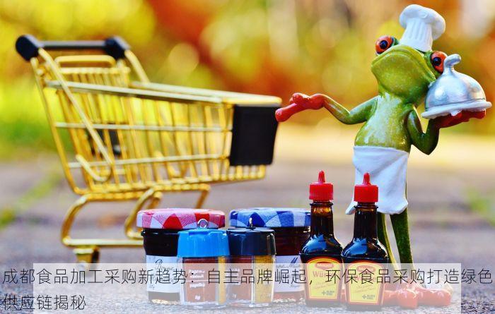 成都食品加工采购新趋势：自主品牌崛起，环保食品采购打造绿色供应链揭秘