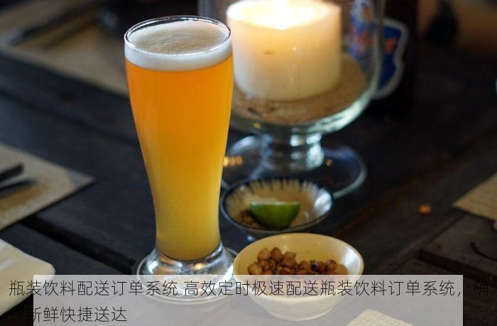 瓶装饮料配送订单系统 高效定时极速配送瓶装饮料订单系统，确保新鲜快捷送达