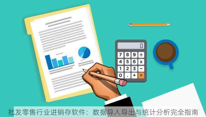 批发零售行业进销存软件：数据导入导出与统计分析完全指南