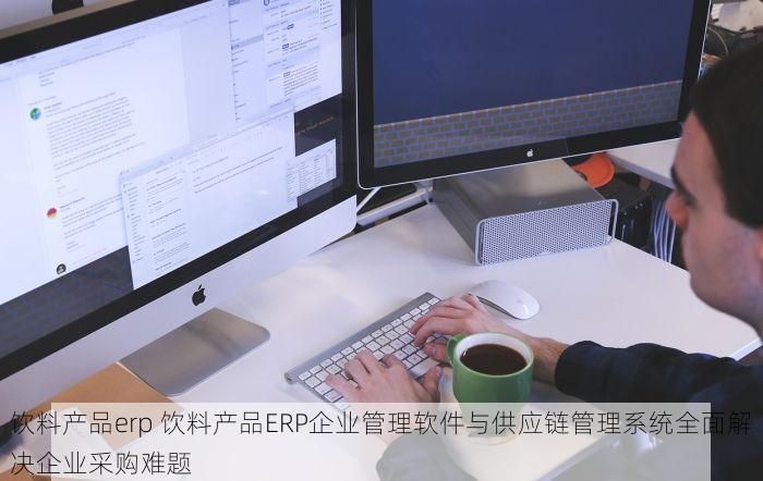 饮料产品erp 饮料产品ERP企业管理软件与供应链管理系统全面解决企业采购难题