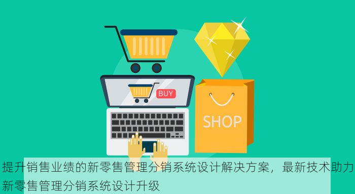 提升销售业绩的新零售管理分销系统设计解决方案，最新技术助力新零售管理分销系统设计升级