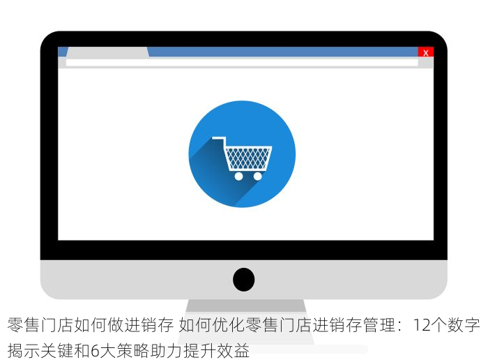 零售门店如何做进销存 如何优化零售门店进销存管理：12个数字揭示关键和6大策略助力提升效益