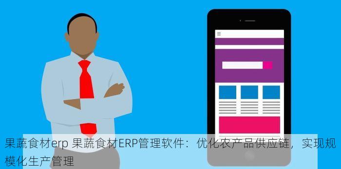 果蔬食材erp 果蔬食材ERP管理软件：优化农产品供应链，实现规模化生产管理