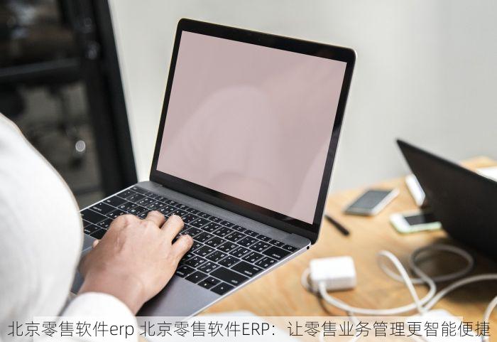 北京零售软件erp 北京零售软件ERP：让零售业务管理更智能便捷