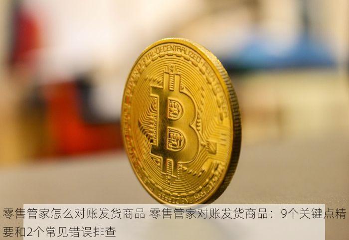 零售管家怎么对账发货商品 零售管家对账发货商品：9个关键点精要和2个常见错误排查