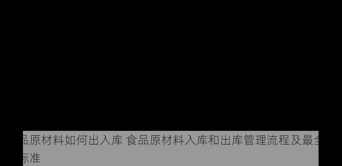 食品原材料如何出入库 食品原材料入库和出库管理流程及最全审核标准