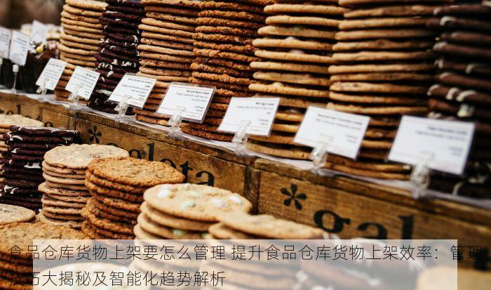 食品仓库货物上架要怎么管理 提升食品仓库货物上架效率：管理技巧大揭秘及智能化趋势解析