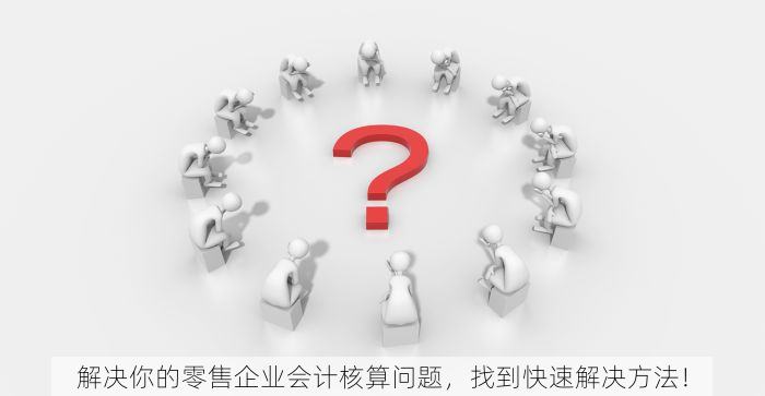 解决你的零售企业会计核算问题，找到快速解决方法！