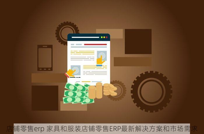 店铺零售erp 家具和服装店铺零售ERP最新解决方案和市场需求