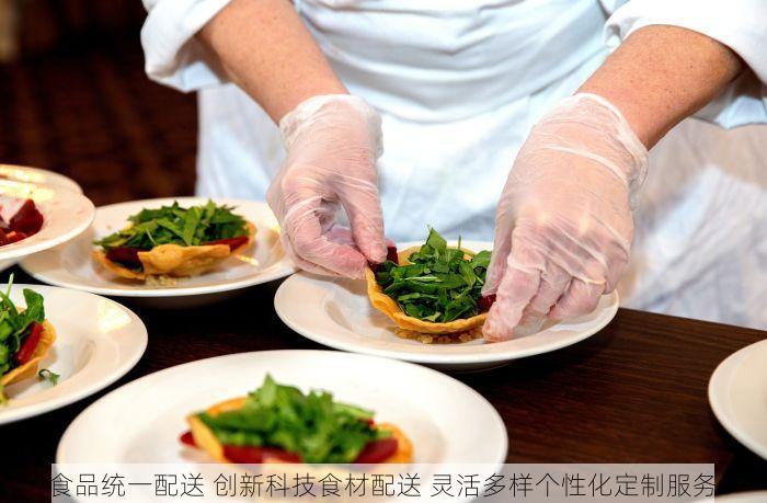 食品统一配送 创新科技食材配送 灵活多样个性化定制服务