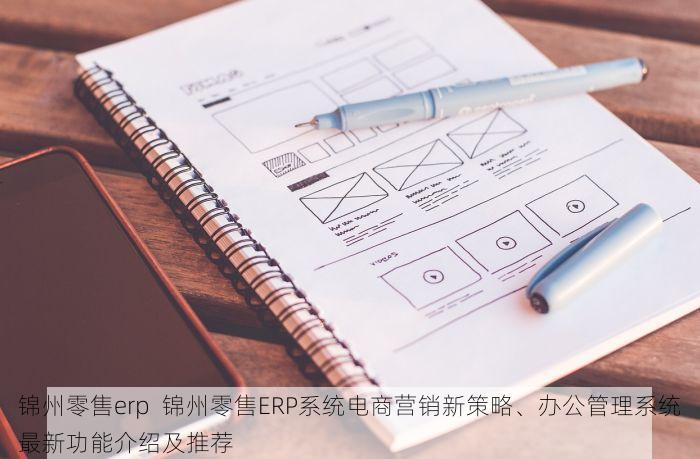 锦州零售erp  锦州零售ERP系统电商营销新策略、办公管理系统最新功能介绍及推荐