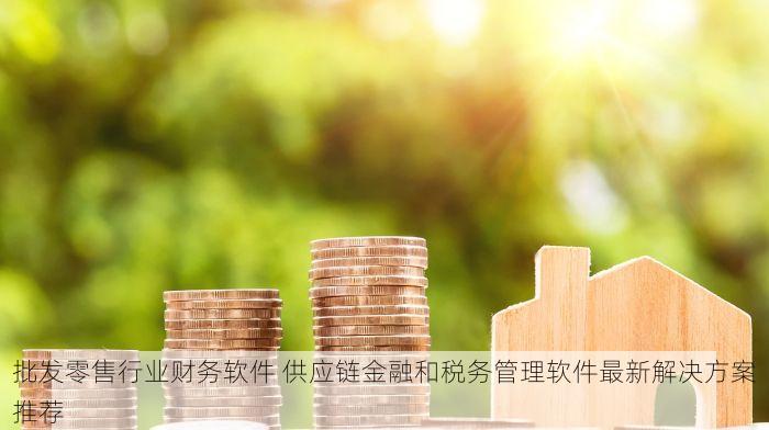 批发零售行业财务软件 供应链金融和税务管理软件最新解决方案推荐