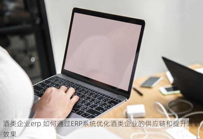 酒类企业erp 如何通过ERP系统优化酒类企业的供应链和提升营销效果