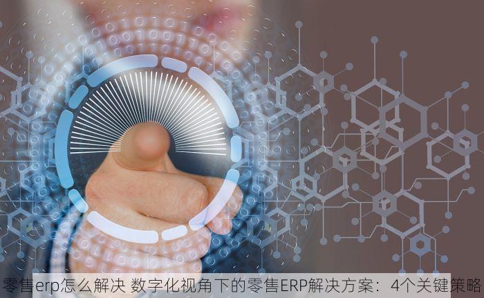 零售erp怎么解决 数字化视角下的零售ERP解决方案：4个关键策略