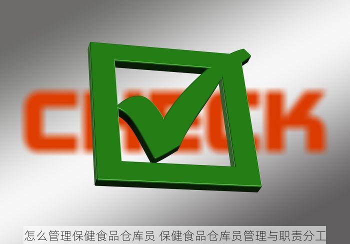 怎么管理保健食品仓库员 保健食品仓库员管理与职责分工