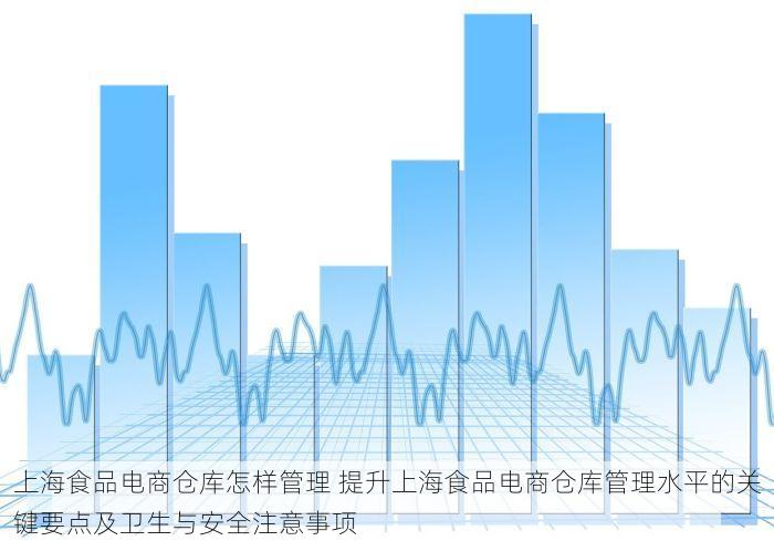 上海食品电商仓库怎样管理 提升上海食品电商仓库管理水平的关键要点及卫生与安全注意事项