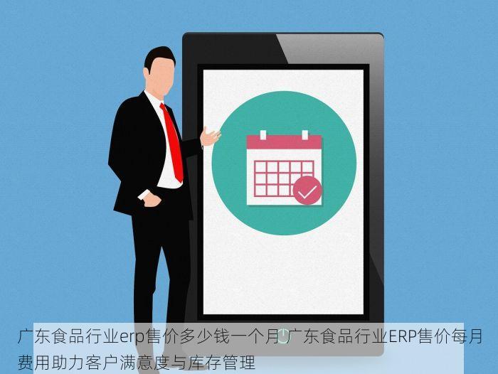 广东食品行业erp售价多少钱一个月 广东食品行业ERP售价每月费用助力客户满意度与库存管理