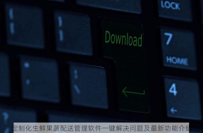 定制化生鲜果蔬配送管理软件一键解决问题及最新功能介绍