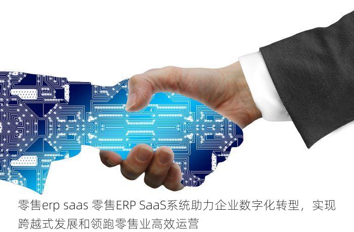 零售erp saas 零售ERP SaaS系统助力企业数字化转型，实现跨越式发展和领跑零售业高效运营