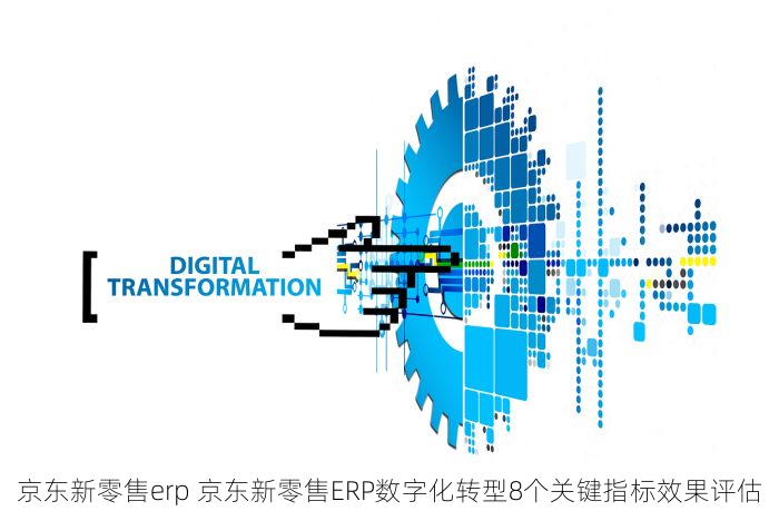 京东新零售erp 京东新零售ERP数字化转型8个关键指标效果评估