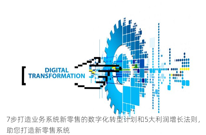 7步打造业务系统新零售的数字化转型计划和5大利润增长法则，助您打造新零售系统