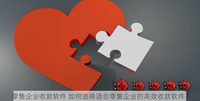 零售企业收款软件 如何选择适合零售企业的高效收款软件？