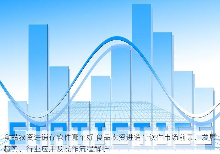 食品农资进销存软件哪个好 食品农资进销存软件市场前景、发展趋势、行业应用及操作流程解析