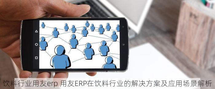 饮料行业用友erp 用友ERP在饮料行业的解决方案及应用场景解析