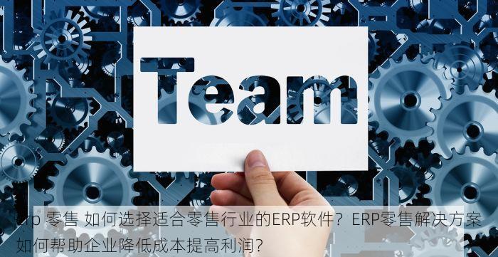 erp 零售 如何选择适合零售行业的ERP软件？ERP零售解决方案如何帮助企业降低成本提高利润？