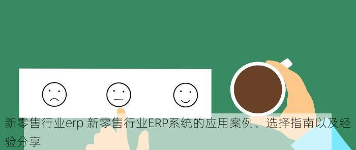 新零售行业erp 新零售行业ERP系统的应用案例、选择指南以及经验分享