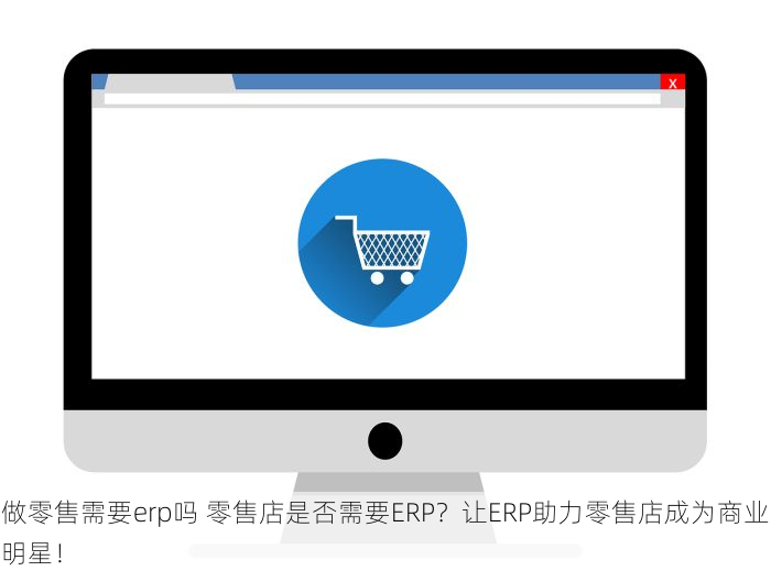 做零售需要erp吗 零售店是否需要ERP？让ERP助力零售店成为商业明星！