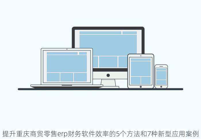 提升重庆商贸零售erp财务软件效率的5个方法和7种新型应用案例