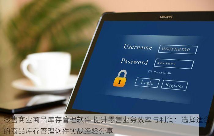 零售商业商品库存管理软件 提升零售业务效率与利润：选择适合的商品库存管理软件实战经验分享