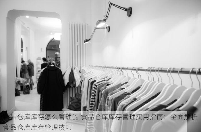 食品仓库库存怎么管理的 食品仓库库存管理实用指南：全面解析食品仓库库存管理技巧