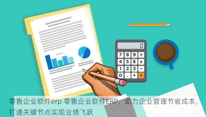 零售企业软件erp 零售企业软件ERP，助力企业管理节省成本，打通关键节点实现业绩飞跃