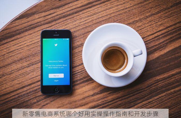 新零售电商系统哪个好用实操操作指南和开发步骤