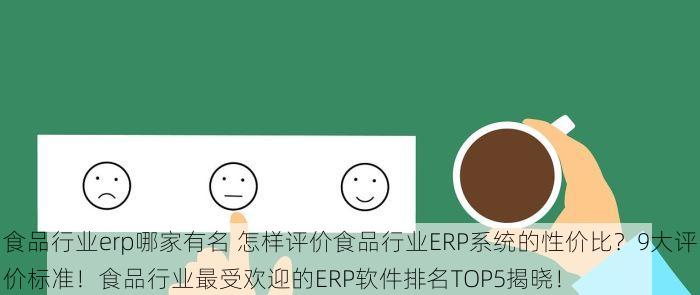 食品行业erp哪家有名 怎样评价食品行业ERP系统的性价比？9大评价标准！食品行业最受欢迎的ERP软件排名TOP5揭晓！